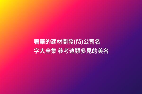奢華的建材開發(fā)公司名字大全集 參考這類多見的美名-第1張-公司起名-玄機派